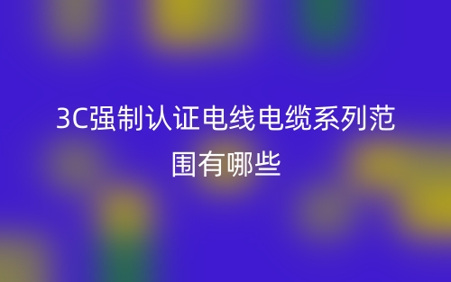 3C強制認(rèn)證電線電纜系列范圍有哪些？(圖1)