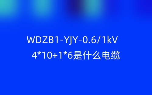 WDZB1-YJY-0.6/1kV 4*10+1*6是什么電纜？(圖1)