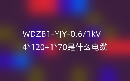 WDZB1-YJY-0.6/1kV 4*120+1*70是什么電纜？(圖1)