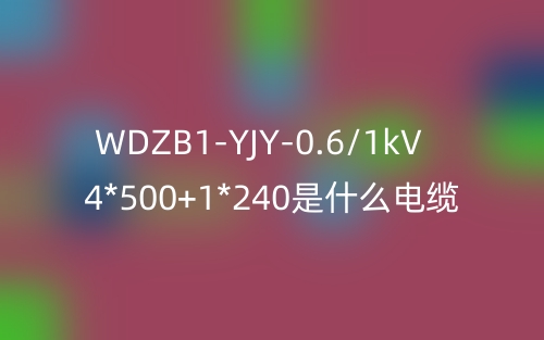 WDZB1-YJY-0.6/1kV 4*500+1*240是什么電纜？(圖1)