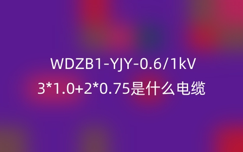 WDZB1-YJY-0.6/1kV 3*1.0+2*0.75是什么電纜？(圖1)