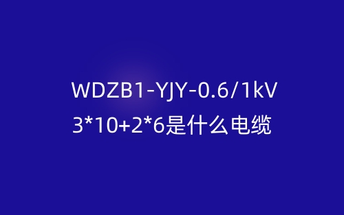 WDZB1-YJY-0.6/1kV 3*10+2*6是什么電纜？(圖1)