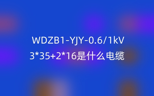WDZB1-YJY-0.6/1kV 3*35+2*16是什么電纜？(圖1)