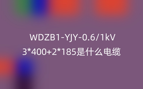 WDZB1-YJY-0.6/1kV 3*400+2*185是什么電纜？(圖1)