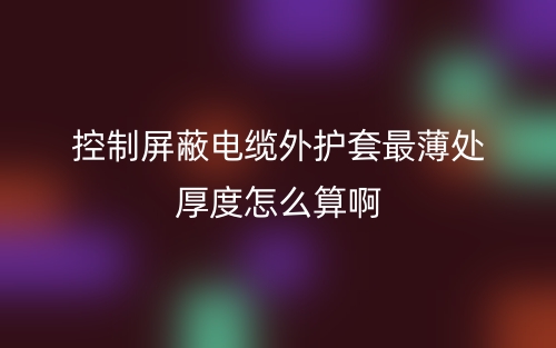 控制屏蔽電纜外護(hù)套最薄處厚度怎么算啊呢？(圖1)