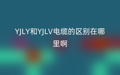 YJLY和YJLV電纜的區(qū)別在哪里啊？(圖1)