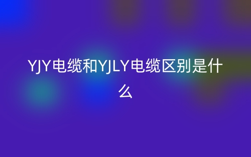 YJY電纜和YJLY電纜區(qū)別是什么？(圖1)