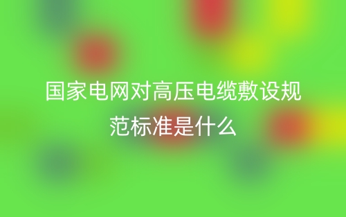國家電網(wǎng)對高壓電纜敷設(shè)規(guī)范標(biāo)準(zhǔn)是什么？(圖1)