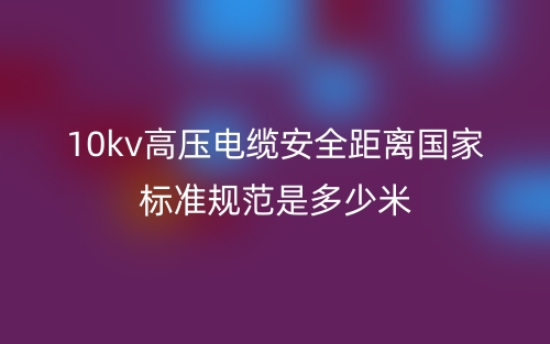 10kv高壓電纜安全距離國家標(biāo)準(zhǔn)規(guī)范是多少米？(圖1)