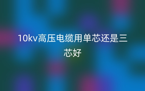 10kv高壓電纜用單芯還是三芯好？(圖1)