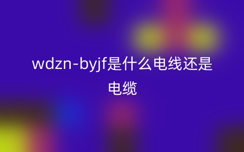 wdzn-byjf是什么電線還是電纜？(圖1)