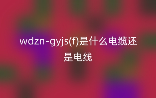 wdzn-gyjs(f)是什么電纜還是電線？(圖1)