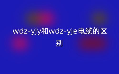 wdz-yjy和wdz-yje電纜的區(qū)別是什么？(圖1)