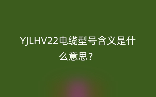 YJLHV22電纜型號(hào)含義是什么意思？(圖1)