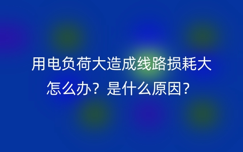 用電負(fù)荷大造成線路損耗大怎么辦？是什么原因？(圖1)