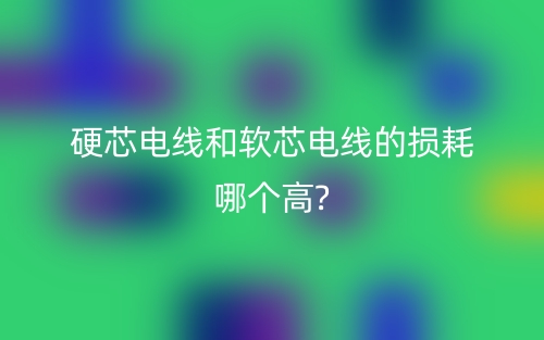 硬芯電線和軟芯電線的損耗哪個(gè)高？(圖1)