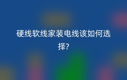 硬線軟線家裝電線該如何選擇？(圖1)