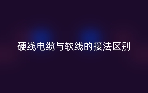 硬線電纜與軟線的接法區(qū)別(圖1)