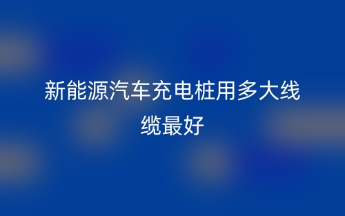 新能源汽車充電樁用多大線纜最好？(圖1)