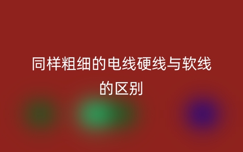 同樣粗細(xì)的電線硬線與軟線的區(qū)別是什么？(圖1)