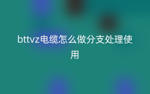 bttvz電纜怎么做分支處理使用？(圖1)