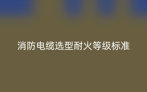 消防電纜選型耐火等級(jí)標(biāo)準(zhǔn)是什么？(圖1)