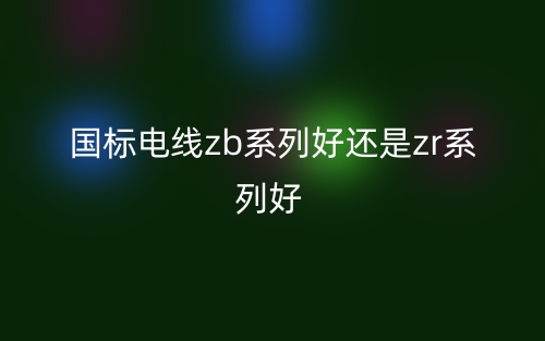 國(guó)標(biāo)電線zb系列好還是zr系列好?(圖1)