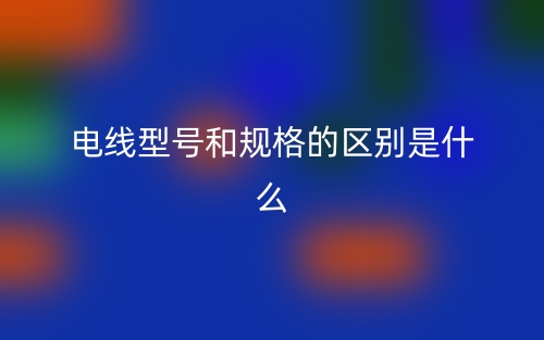 電線(xiàn)型號(hào)和規(guī)格的區(qū)別是什么？(圖1)