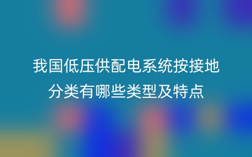 我國低壓供配電系統(tǒng)按接地分類有哪些類型及特點(圖1)