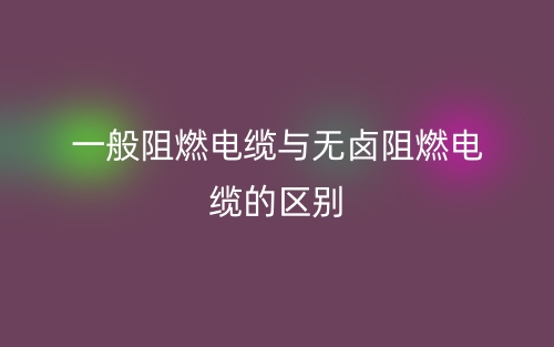 一般阻燃電纜與無鹵阻燃電纜的區(qū)別是什么？(圖1)