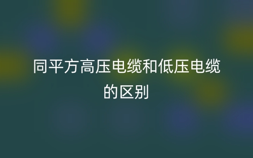 同平方高壓電纜和低壓電纜的區(qū)別是什么？(圖1)