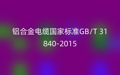 鋁合金電纜國(guó)家標(biāo)準(zhǔn)GB/T 31840-2015(圖1)