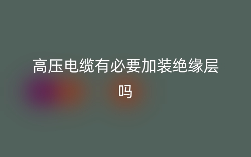 高壓電纜有必要加裝絕緣層嗎？(圖1)