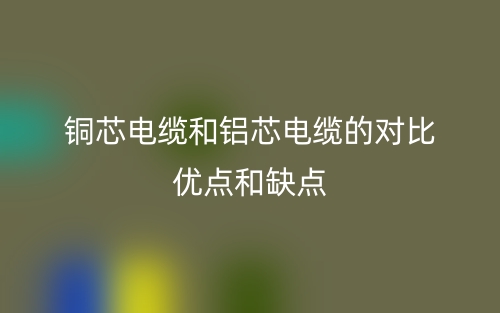 銅芯電纜和鋁芯電纜的對比優(yōu)點(diǎn)和缺點(diǎn)(圖1)