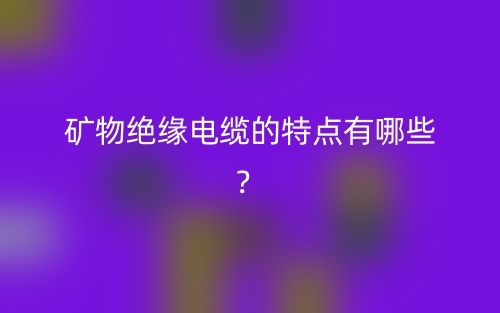 礦物絕緣電纜的特點(diǎn)有哪些？(圖1)