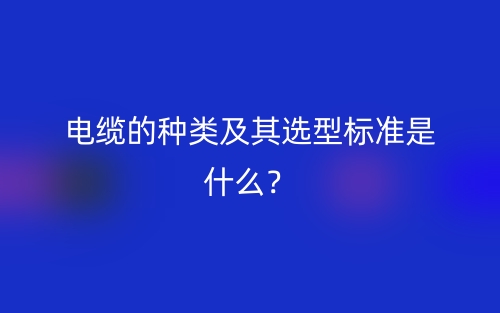 電纜的種類及其選型標(biāo)準(zhǔn)是什么？(圖1)