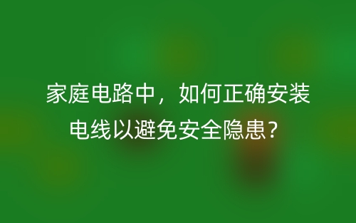 家庭電路中，如何正確安裝電線以避免安全隱患？(圖1)