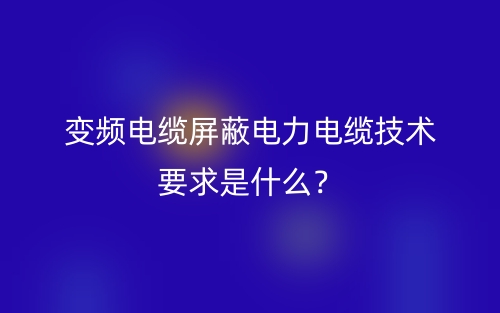 變頻電纜屏蔽電力電纜技術(shù)要求是什么？(圖1)