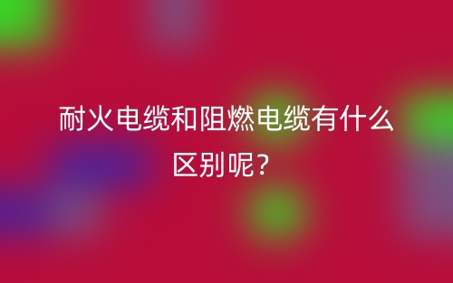 耐火電纜和阻燃電纜有什么區(qū)別呢？(圖1)