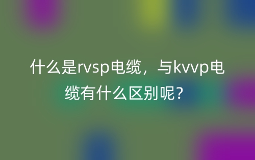 什么是rvsp電纜，與kvvp電纜有什么區(qū)別呢？(圖1)