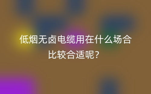低煙無鹵電纜用在什么場合比較合適呢？(圖1)