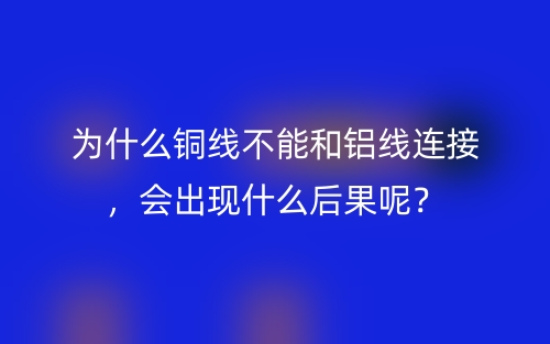 為什么銅線不能和鋁線連接，會出現(xiàn)什么后果呢？(圖1)