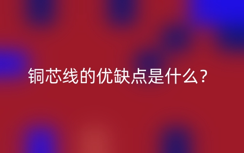 銅芯線的優(yōu)缺點是什么？(圖1)