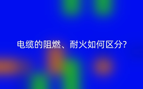 電纜的阻燃、耐火如何區(qū)分?(圖1)