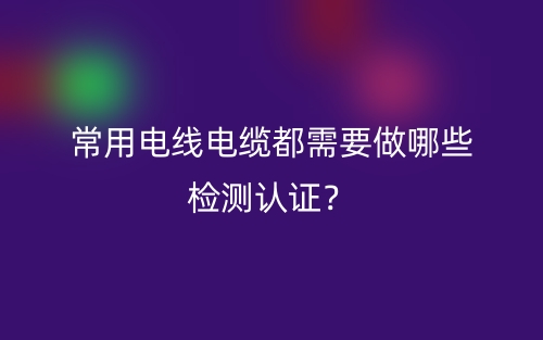 常用電線電纜都需要做哪些檢測(cè)認(rèn)證？(圖1)