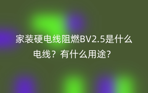 家裝硬電線阻燃BV2.5是什么電線？有什么用途？(圖1)