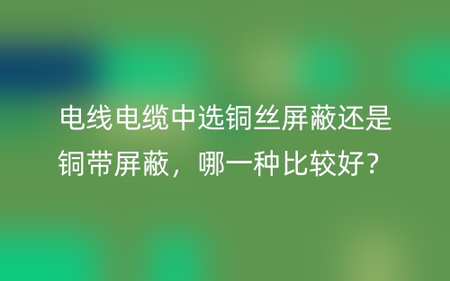 電線電纜中選銅絲屏蔽還是銅帶屏蔽，哪一種比較好？(圖1)