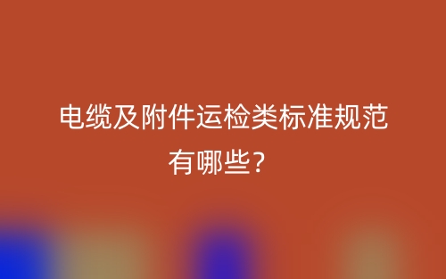 電纜及附件運檢類標準規(guī)范有哪些？(圖1)