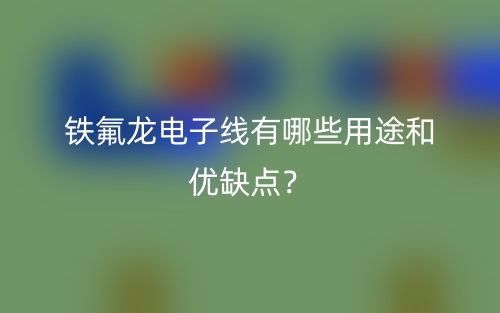 鐵氟龍電子線有哪些用途和優(yōu)缺點(diǎn)？(圖1)