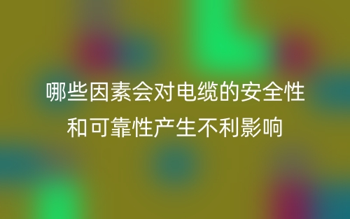 哪些因素會對電纜的安全性和可靠性產(chǎn)生不利影響？(圖1)